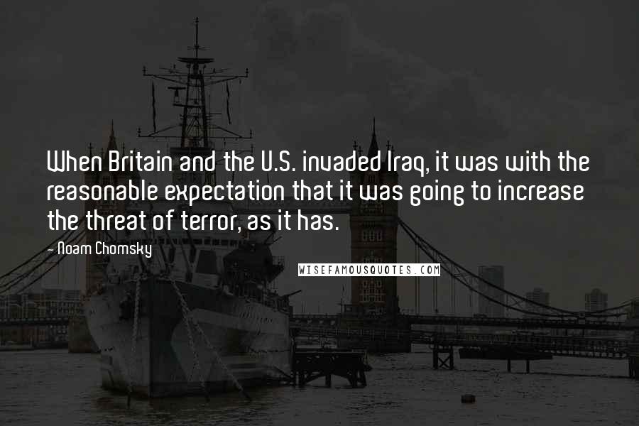 Noam Chomsky Quotes: When Britain and the U.S. invaded Iraq, it was with the reasonable expectation that it was going to increase the threat of terror, as it has.