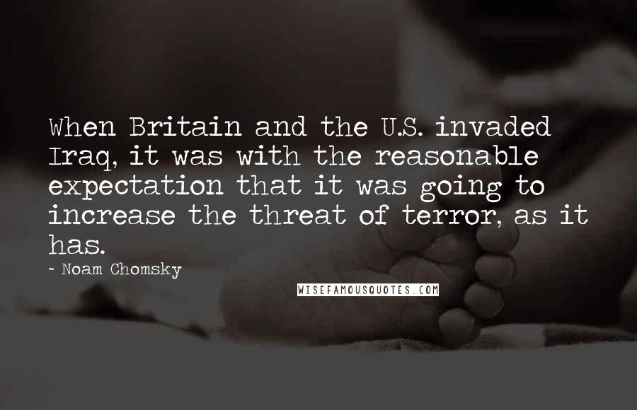 Noam Chomsky Quotes: When Britain and the U.S. invaded Iraq, it was with the reasonable expectation that it was going to increase the threat of terror, as it has.