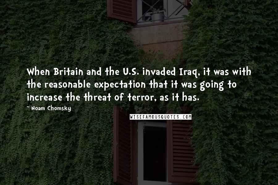 Noam Chomsky Quotes: When Britain and the U.S. invaded Iraq, it was with the reasonable expectation that it was going to increase the threat of terror, as it has.