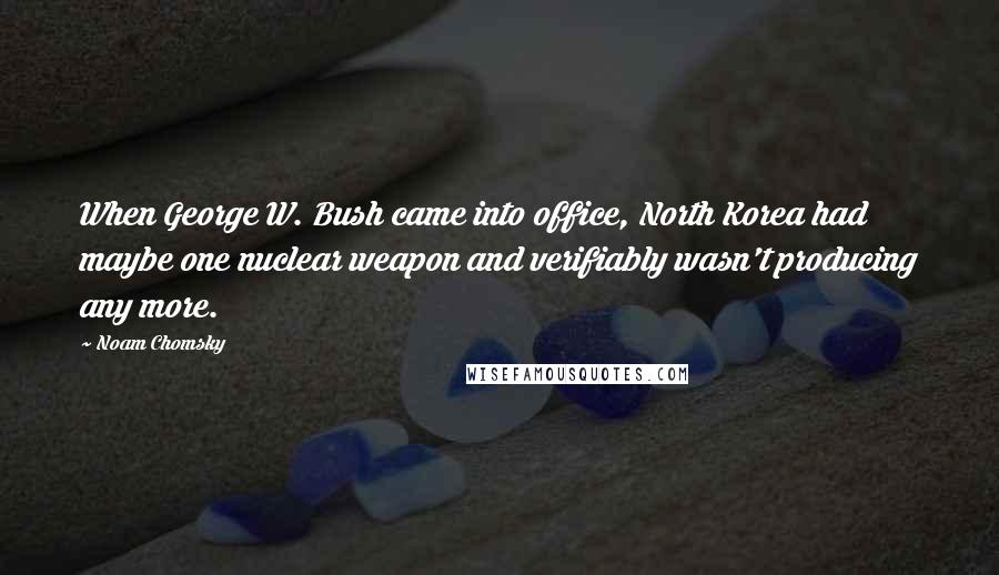 Noam Chomsky Quotes: When George W. Bush came into office, North Korea had maybe one nuclear weapon and verifiably wasn't producing any more.