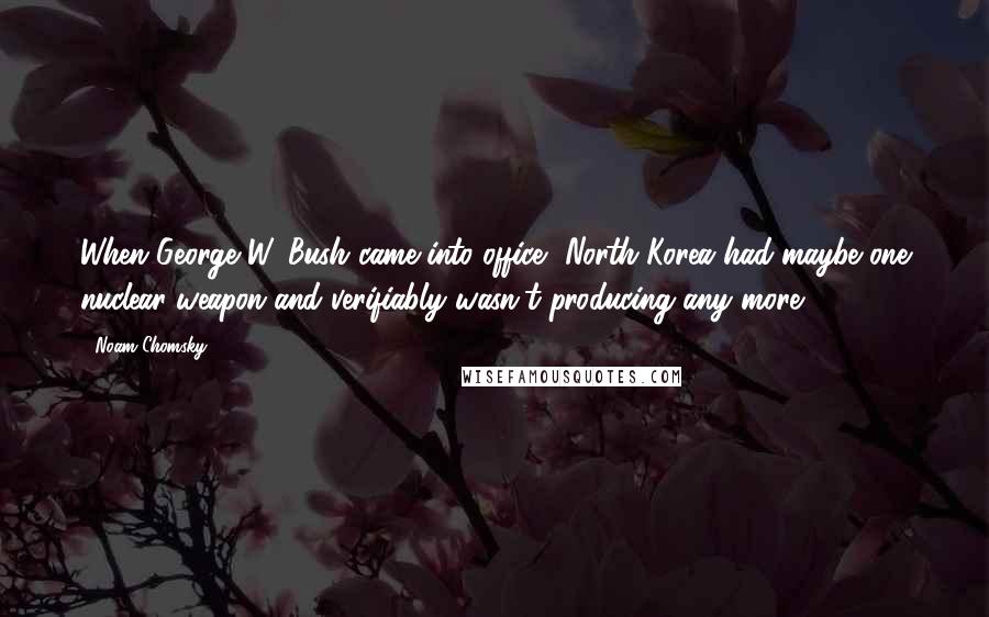 Noam Chomsky Quotes: When George W. Bush came into office, North Korea had maybe one nuclear weapon and verifiably wasn't producing any more.