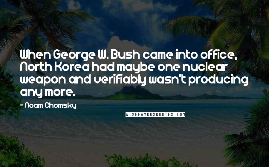 Noam Chomsky Quotes: When George W. Bush came into office, North Korea had maybe one nuclear weapon and verifiably wasn't producing any more.