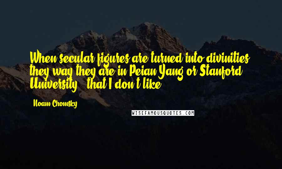 Noam Chomsky Quotes: When secular figures are turned into divinities, they way they are in Peian Yang or Stanford University - that I don't like.