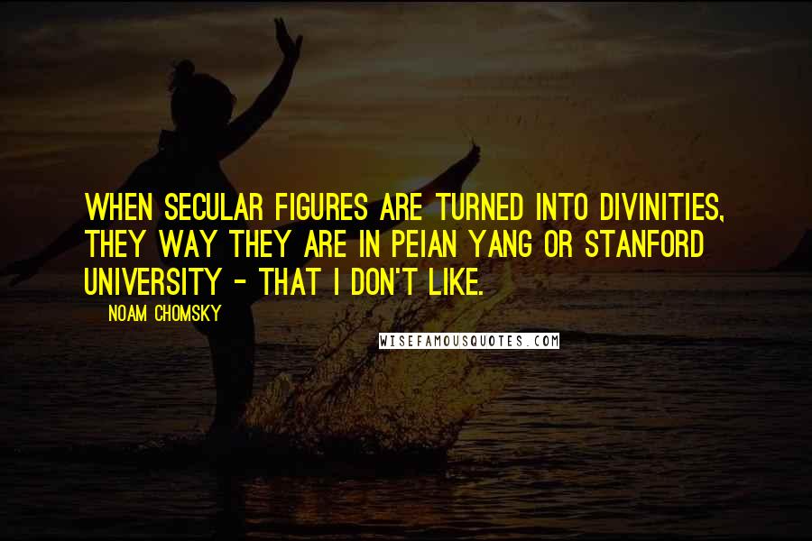 Noam Chomsky Quotes: When secular figures are turned into divinities, they way they are in Peian Yang or Stanford University - that I don't like.