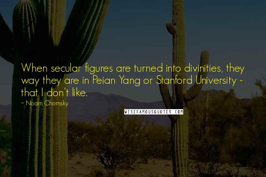 Noam Chomsky Quotes: When secular figures are turned into divinities, they way they are in Peian Yang or Stanford University - that I don't like.