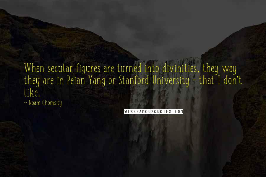 Noam Chomsky Quotes: When secular figures are turned into divinities, they way they are in Peian Yang or Stanford University - that I don't like.