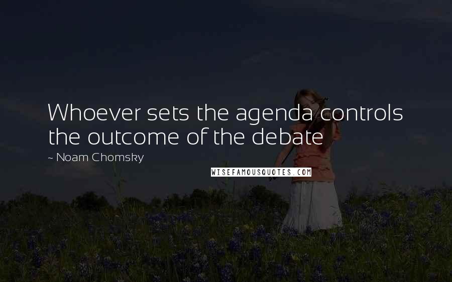 Noam Chomsky Quotes: Whoever sets the agenda controls the outcome of the debate