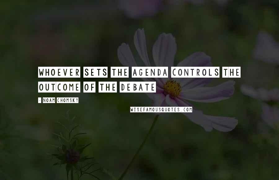 Noam Chomsky Quotes: Whoever sets the agenda controls the outcome of the debate