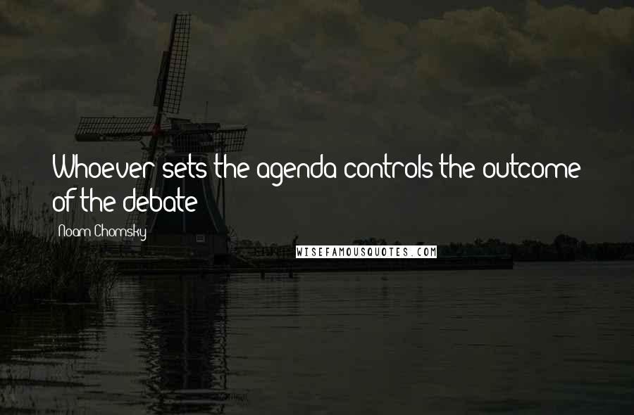 Noam Chomsky Quotes: Whoever sets the agenda controls the outcome of the debate