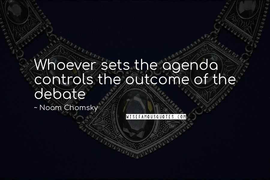 Noam Chomsky Quotes: Whoever sets the agenda controls the outcome of the debate