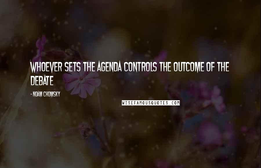Noam Chomsky Quotes: Whoever sets the agenda controls the outcome of the debate