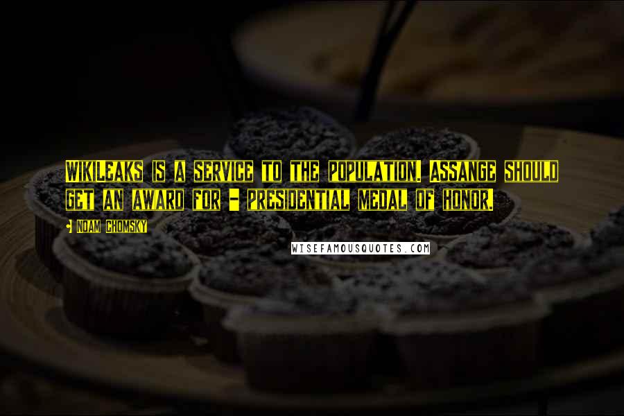 Noam Chomsky Quotes: WikiLeaks is a service to the population. Assange should get an award for - presidential medal of honor.