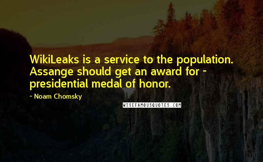 Noam Chomsky Quotes: WikiLeaks is a service to the population. Assange should get an award for - presidential medal of honor.