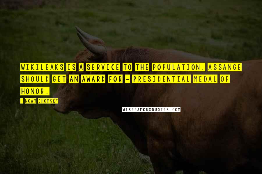 Noam Chomsky Quotes: WikiLeaks is a service to the population. Assange should get an award for - presidential medal of honor.