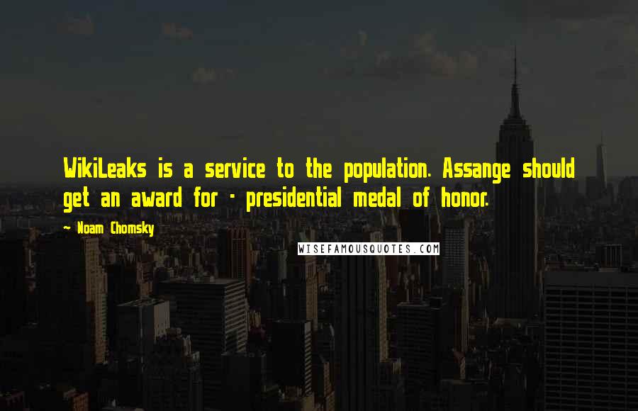 Noam Chomsky Quotes: WikiLeaks is a service to the population. Assange should get an award for - presidential medal of honor.