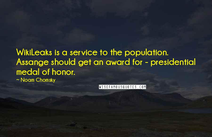 Noam Chomsky Quotes: WikiLeaks is a service to the population. Assange should get an award for - presidential medal of honor.