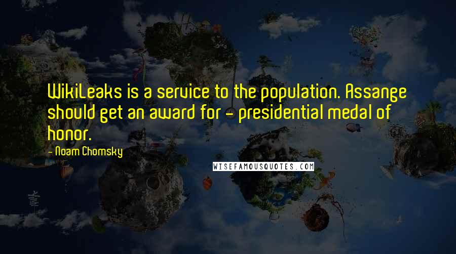 Noam Chomsky Quotes: WikiLeaks is a service to the population. Assange should get an award for - presidential medal of honor.