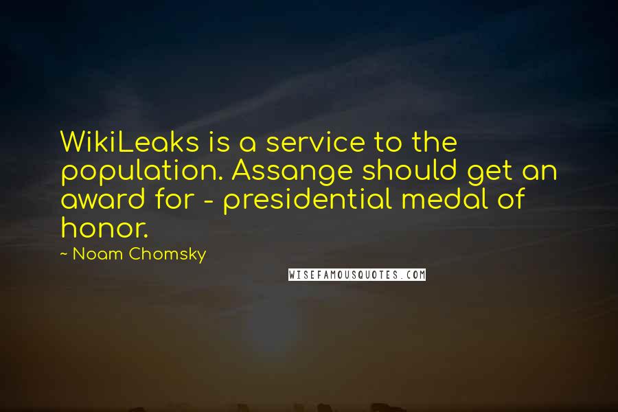 Noam Chomsky Quotes: WikiLeaks is a service to the population. Assange should get an award for - presidential medal of honor.