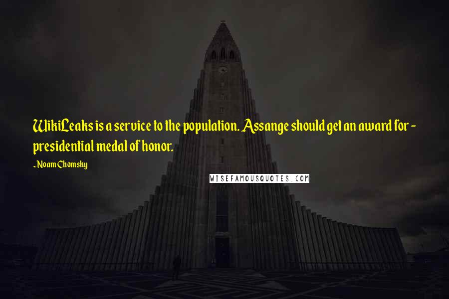 Noam Chomsky Quotes: WikiLeaks is a service to the population. Assange should get an award for - presidential medal of honor.