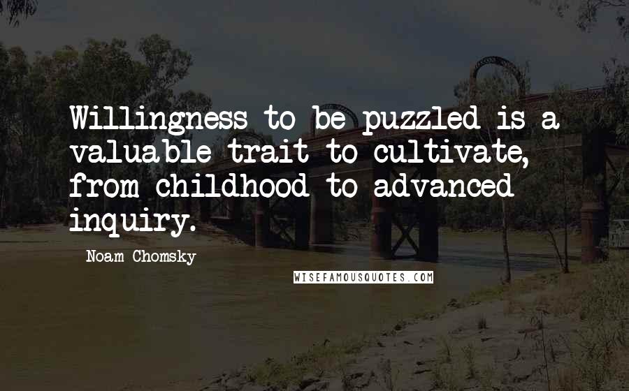 Noam Chomsky Quotes: Willingness to be puzzled is a valuable trait to cultivate, from childhood to advanced inquiry.