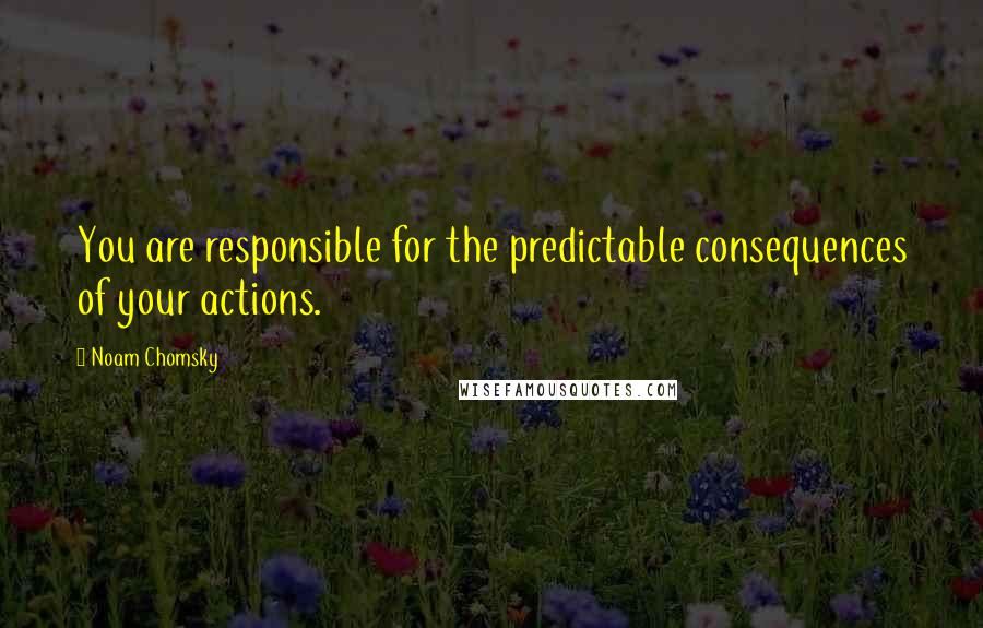 Noam Chomsky Quotes: You are responsible for the predictable consequences of your actions.