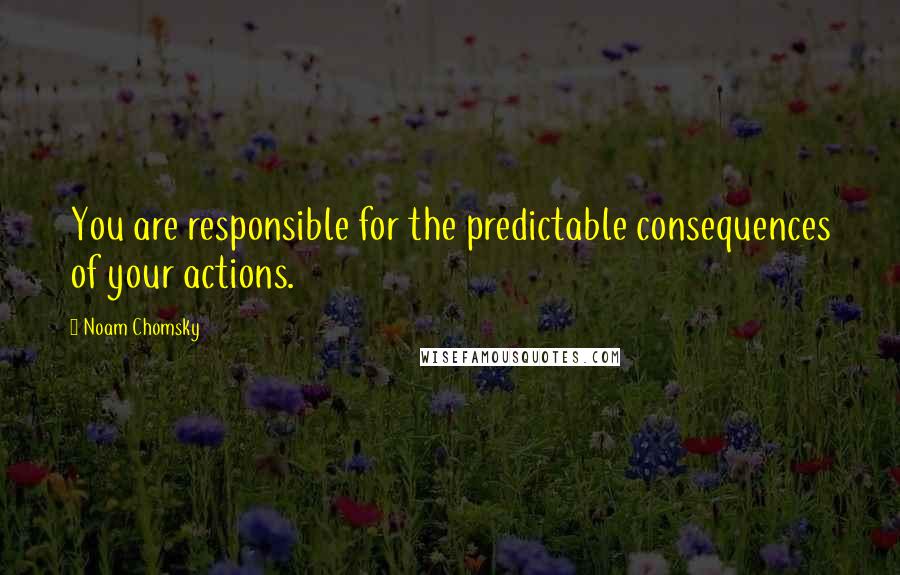 Noam Chomsky Quotes: You are responsible for the predictable consequences of your actions.