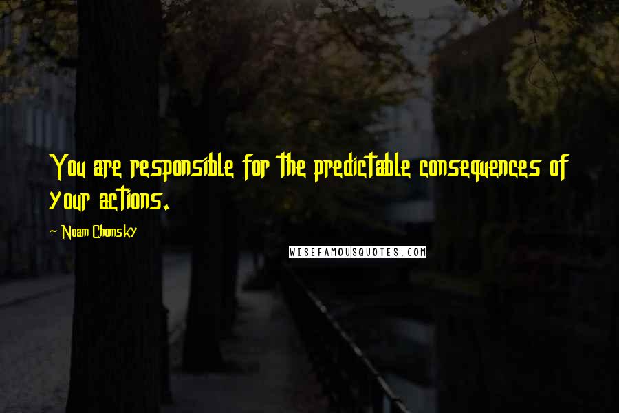 Noam Chomsky Quotes: You are responsible for the predictable consequences of your actions.