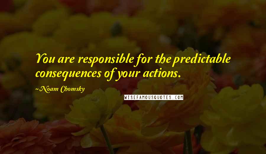 Noam Chomsky Quotes: You are responsible for the predictable consequences of your actions.