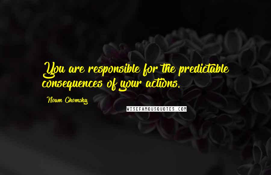 Noam Chomsky Quotes: You are responsible for the predictable consequences of your actions.