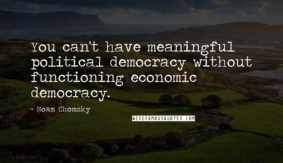 Noam Chomsky Quotes: You can't have meaningful political democracy without functioning economic democracy.