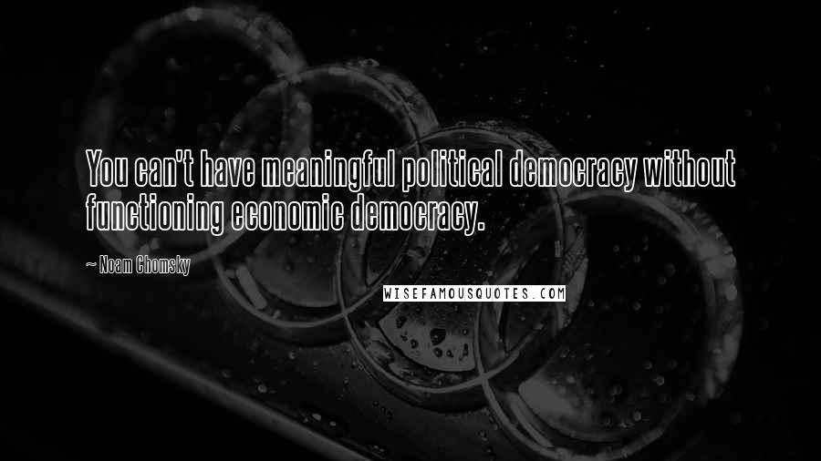 Noam Chomsky Quotes: You can't have meaningful political democracy without functioning economic democracy.