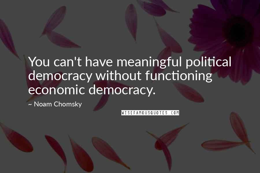 Noam Chomsky Quotes: You can't have meaningful political democracy without functioning economic democracy.