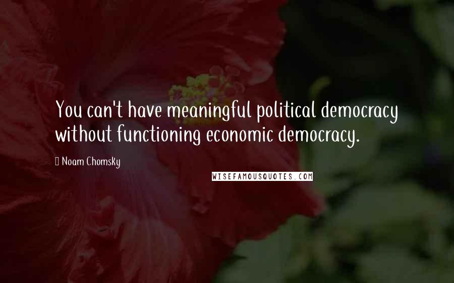 Noam Chomsky Quotes: You can't have meaningful political democracy without functioning economic democracy.