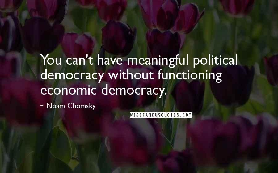 Noam Chomsky Quotes: You can't have meaningful political democracy without functioning economic democracy.