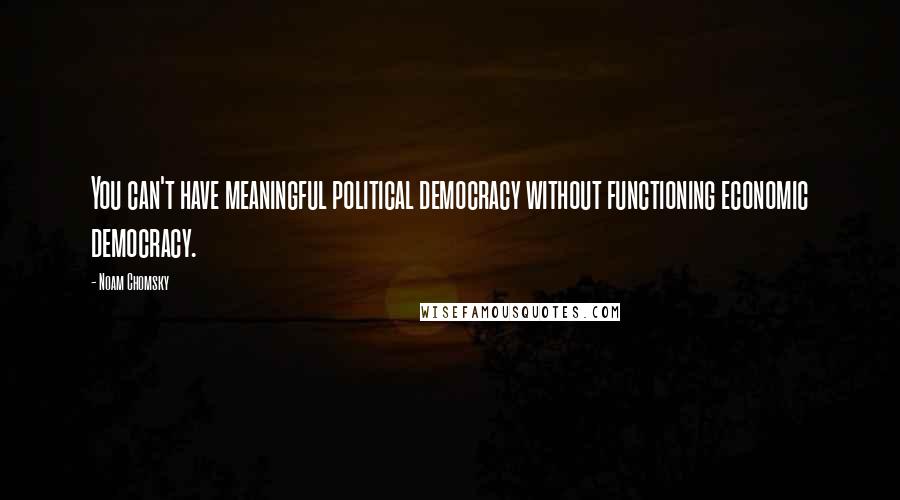 Noam Chomsky Quotes: You can't have meaningful political democracy without functioning economic democracy.