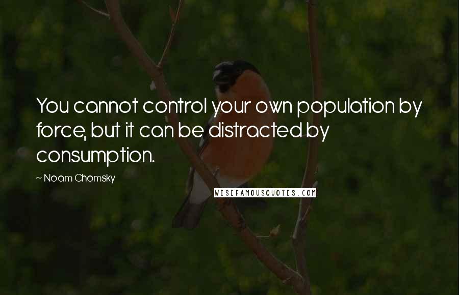 Noam Chomsky Quotes: You cannot control your own population by force, but it can be distracted by consumption.