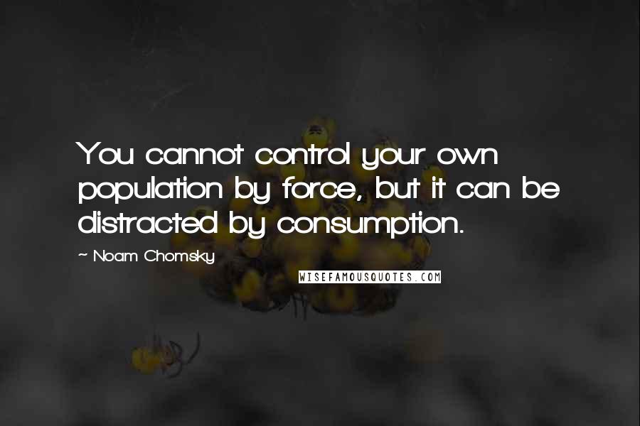 Noam Chomsky Quotes: You cannot control your own population by force, but it can be distracted by consumption.