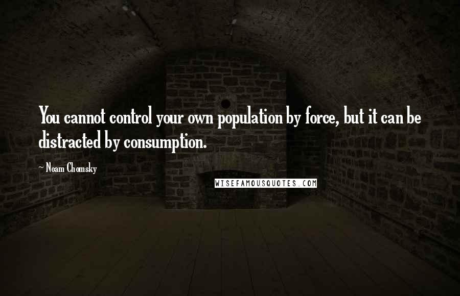Noam Chomsky Quotes: You cannot control your own population by force, but it can be distracted by consumption.