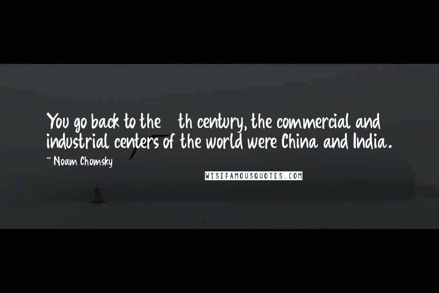 Noam Chomsky Quotes: You go back to the 17th century, the commercial and industrial centers of the world were China and India.