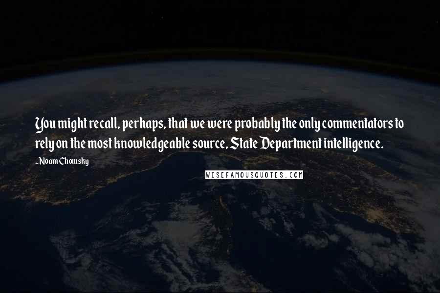 Noam Chomsky Quotes: You might recall, perhaps, that we were probably the only commentators to rely on the most knowledgeable source, State Department intelligence.