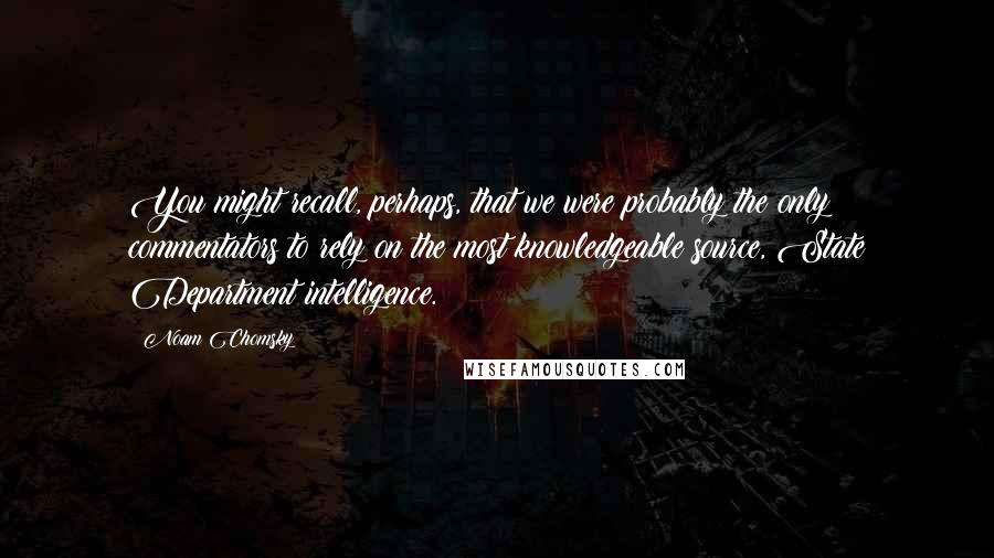 Noam Chomsky Quotes: You might recall, perhaps, that we were probably the only commentators to rely on the most knowledgeable source, State Department intelligence.