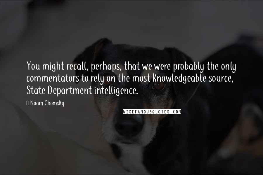Noam Chomsky Quotes: You might recall, perhaps, that we were probably the only commentators to rely on the most knowledgeable source, State Department intelligence.