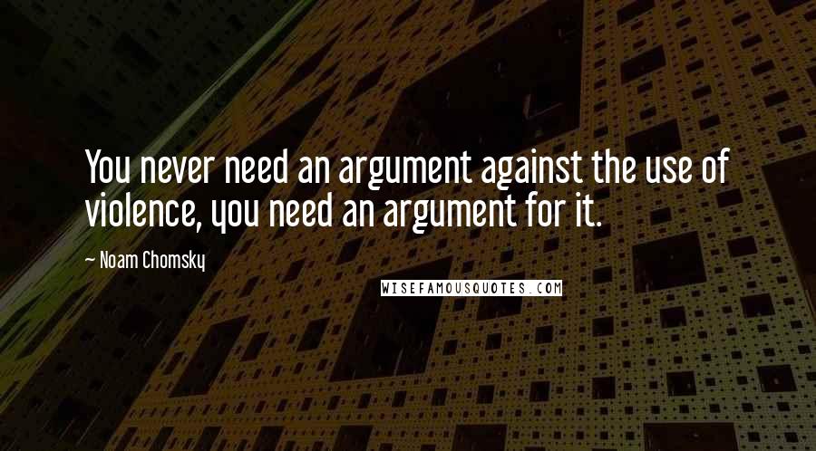 Noam Chomsky Quotes: You never need an argument against the use of violence, you need an argument for it.