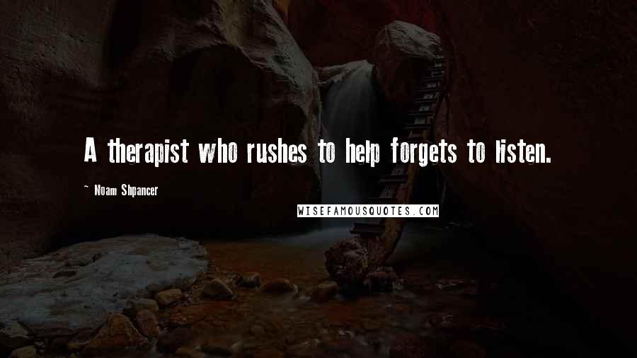 Noam Shpancer Quotes: A therapist who rushes to help forgets to listen.