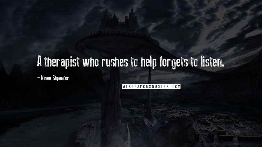 Noam Shpancer Quotes: A therapist who rushes to help forgets to listen.