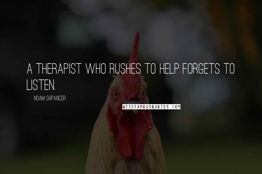 Noam Shpancer Quotes: A therapist who rushes to help forgets to listen.