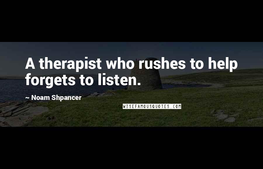 Noam Shpancer Quotes: A therapist who rushes to help forgets to listen.