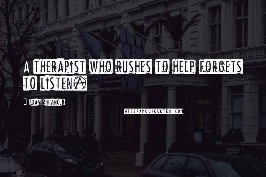 Noam Shpancer Quotes: A therapist who rushes to help forgets to listen.