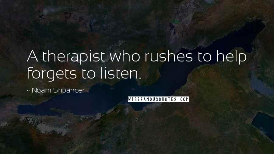 Noam Shpancer Quotes: A therapist who rushes to help forgets to listen.