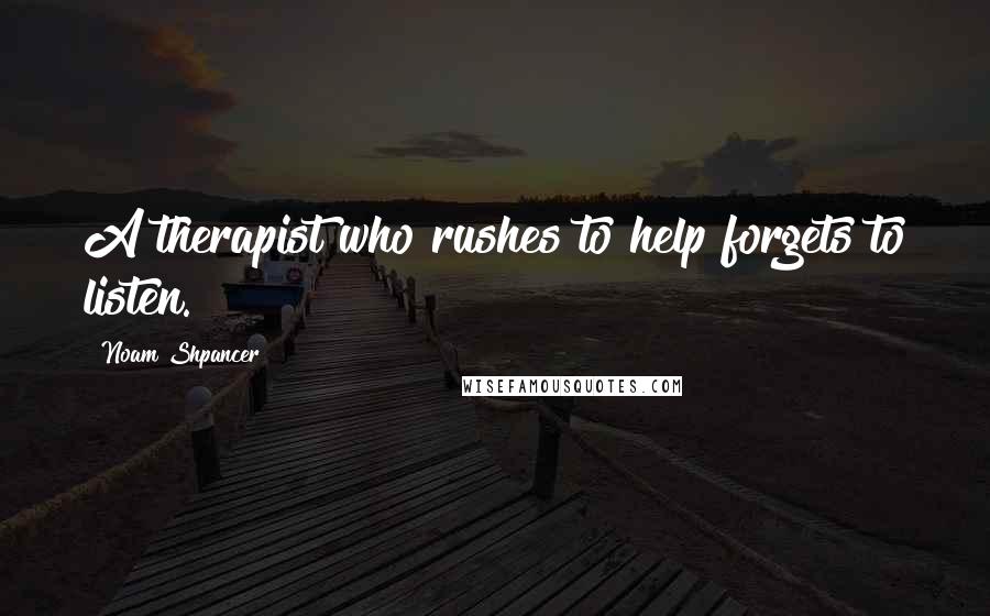 Noam Shpancer Quotes: A therapist who rushes to help forgets to listen.